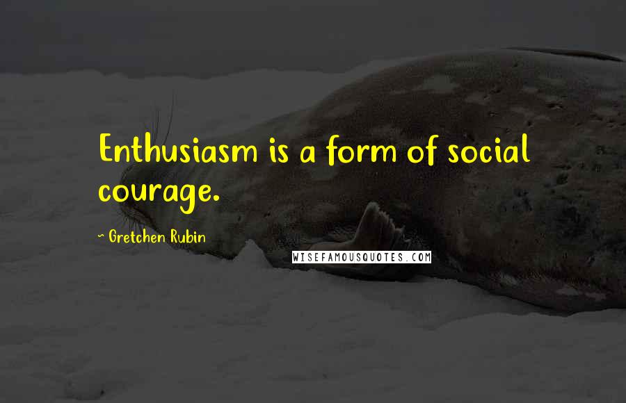 Gretchen Rubin Quotes: Enthusiasm is a form of social courage.
