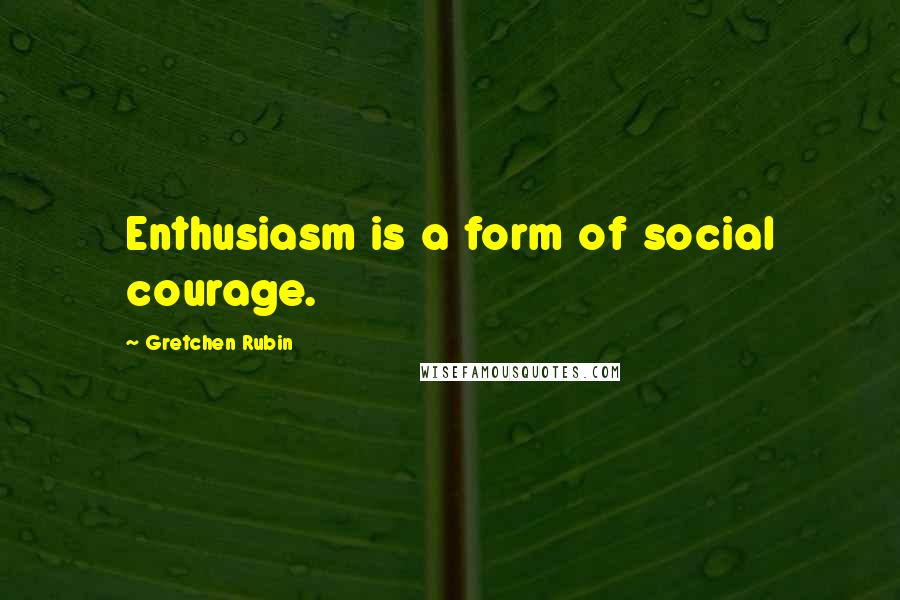 Gretchen Rubin Quotes: Enthusiasm is a form of social courage.