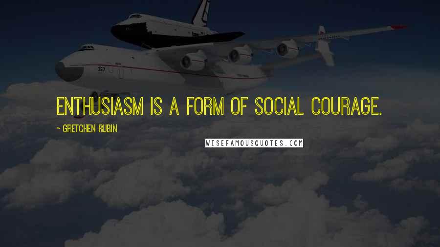 Gretchen Rubin Quotes: Enthusiasm is a form of social courage.