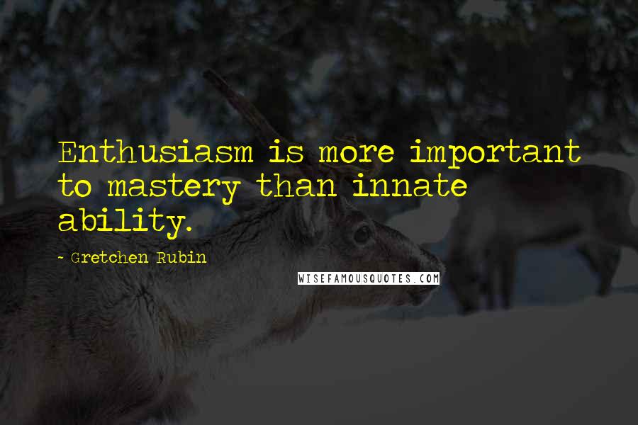 Gretchen Rubin Quotes: Enthusiasm is more important to mastery than innate ability.