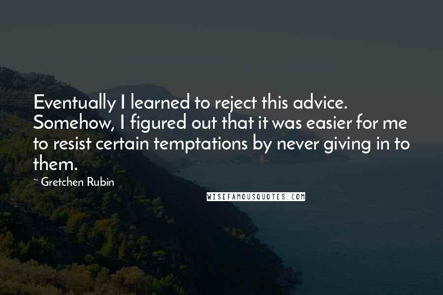 Gretchen Rubin Quotes: Eventually I learned to reject this advice. Somehow, I figured out that it was easier for me to resist certain temptations by never giving in to them.