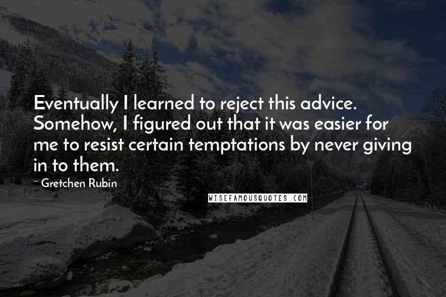 Gretchen Rubin Quotes: Eventually I learned to reject this advice. Somehow, I figured out that it was easier for me to resist certain temptations by never giving in to them.