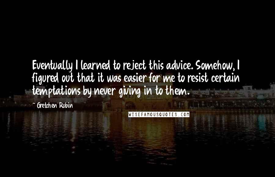 Gretchen Rubin Quotes: Eventually I learned to reject this advice. Somehow, I figured out that it was easier for me to resist certain temptations by never giving in to them.