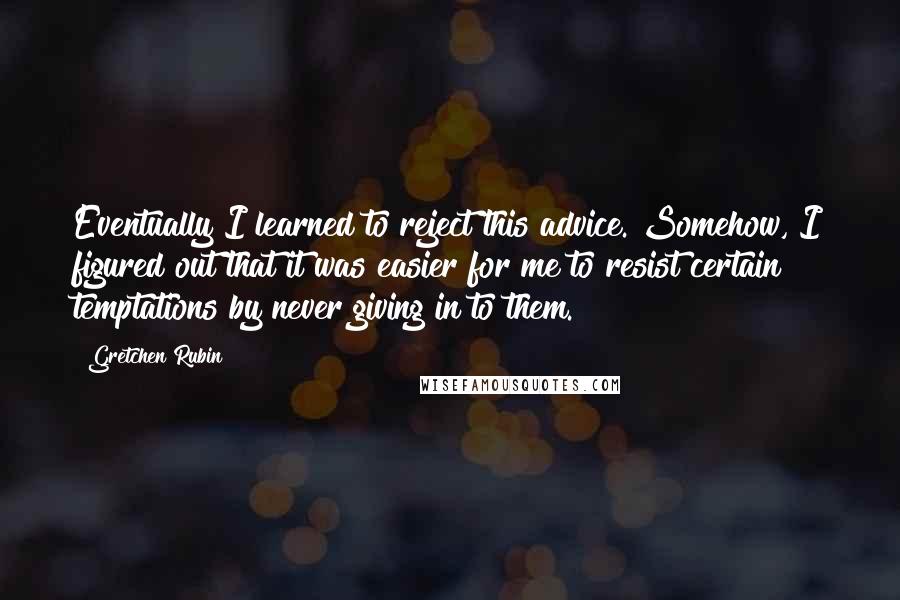 Gretchen Rubin Quotes: Eventually I learned to reject this advice. Somehow, I figured out that it was easier for me to resist certain temptations by never giving in to them.