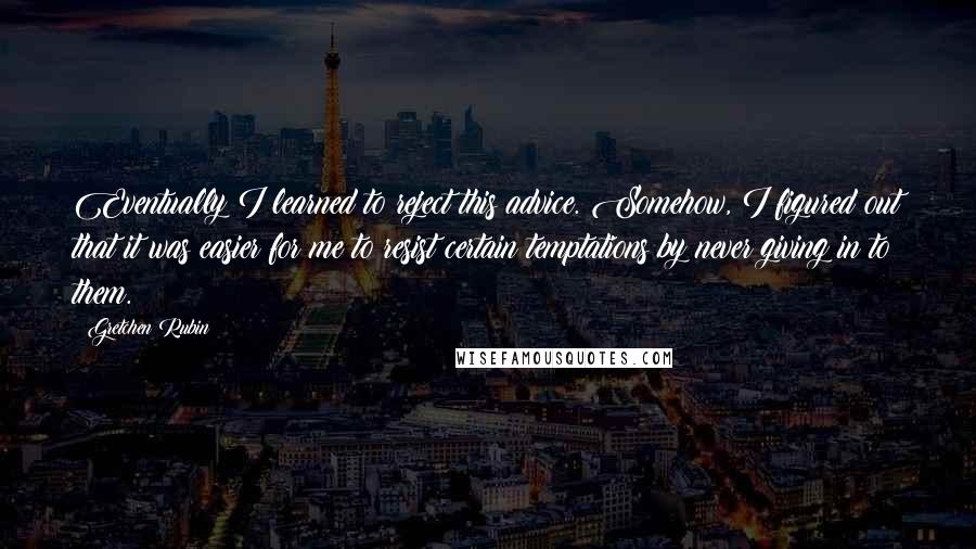 Gretchen Rubin Quotes: Eventually I learned to reject this advice. Somehow, I figured out that it was easier for me to resist certain temptations by never giving in to them.