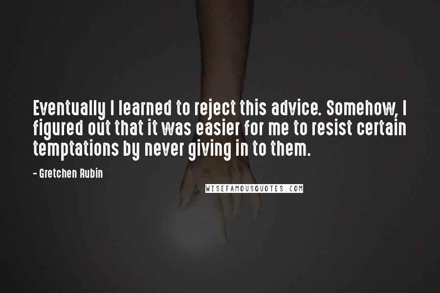 Gretchen Rubin Quotes: Eventually I learned to reject this advice. Somehow, I figured out that it was easier for me to resist certain temptations by never giving in to them.