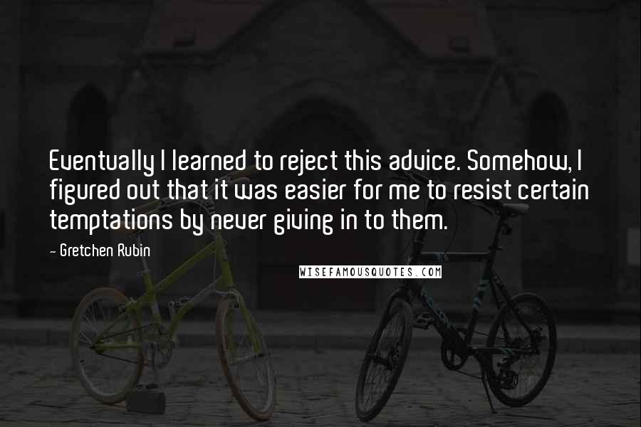 Gretchen Rubin Quotes: Eventually I learned to reject this advice. Somehow, I figured out that it was easier for me to resist certain temptations by never giving in to them.