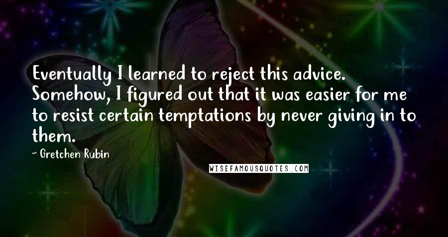 Gretchen Rubin Quotes: Eventually I learned to reject this advice. Somehow, I figured out that it was easier for me to resist certain temptations by never giving in to them.