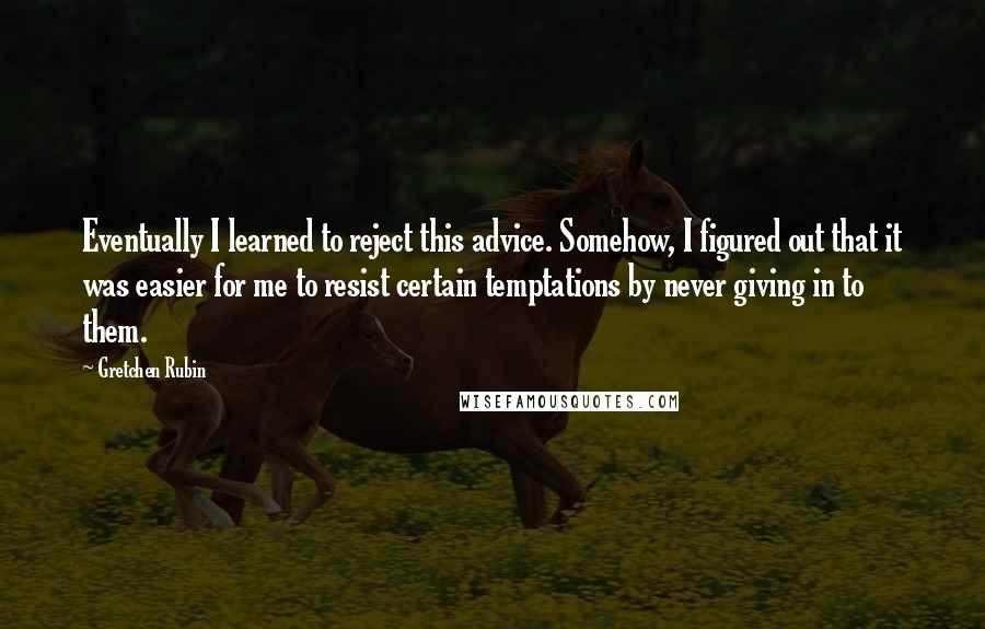 Gretchen Rubin Quotes: Eventually I learned to reject this advice. Somehow, I figured out that it was easier for me to resist certain temptations by never giving in to them.