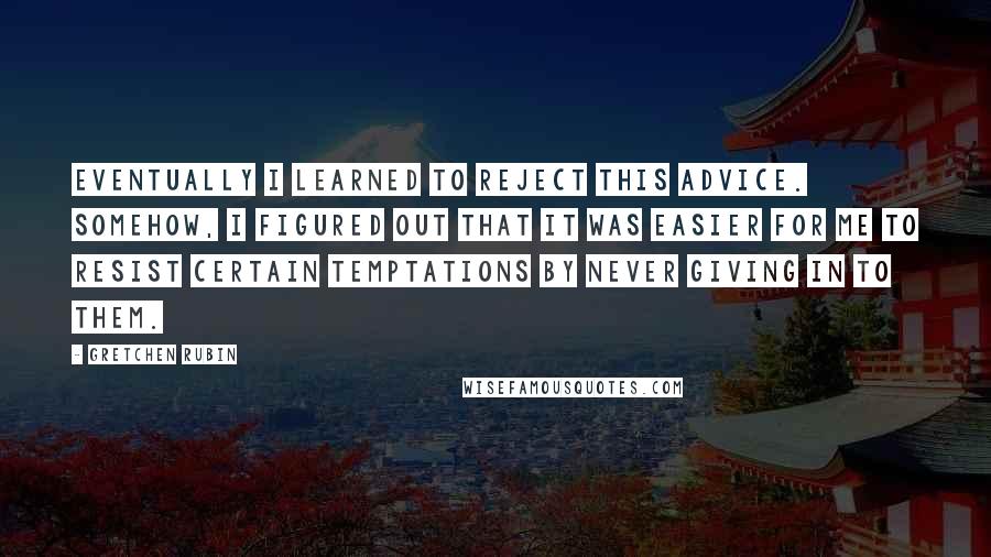 Gretchen Rubin Quotes: Eventually I learned to reject this advice. Somehow, I figured out that it was easier for me to resist certain temptations by never giving in to them.