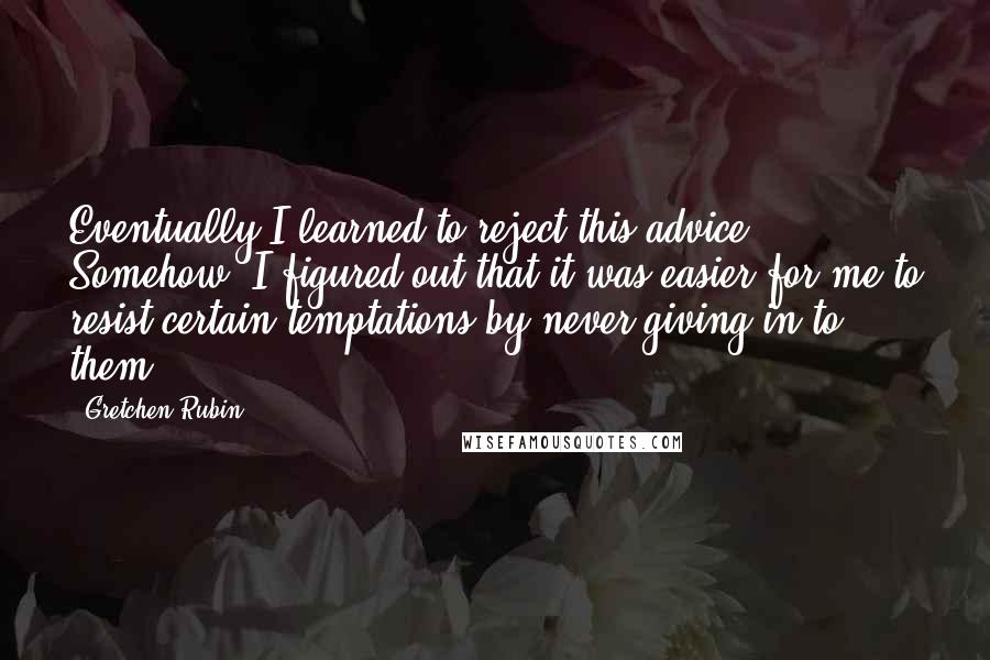 Gretchen Rubin Quotes: Eventually I learned to reject this advice. Somehow, I figured out that it was easier for me to resist certain temptations by never giving in to them.