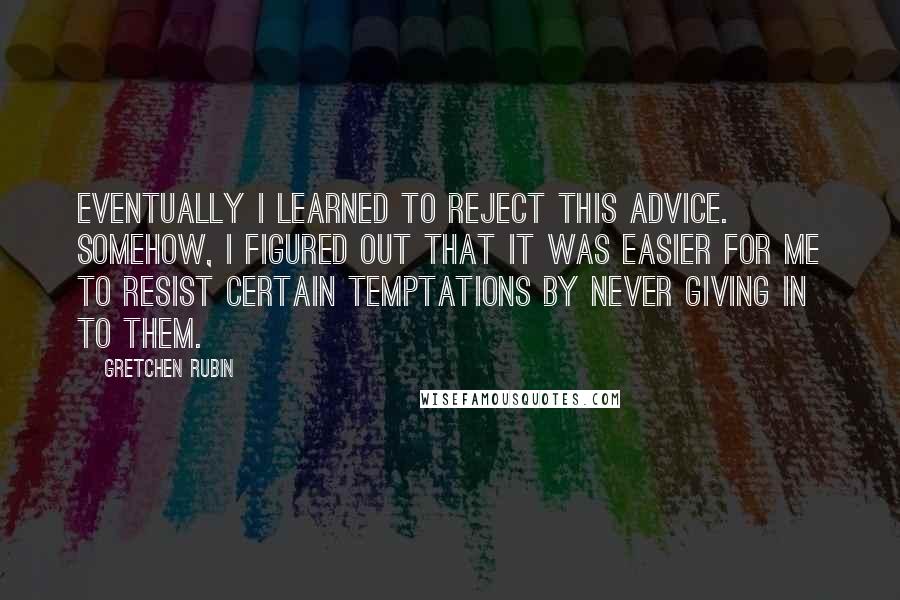 Gretchen Rubin Quotes: Eventually I learned to reject this advice. Somehow, I figured out that it was easier for me to resist certain temptations by never giving in to them.