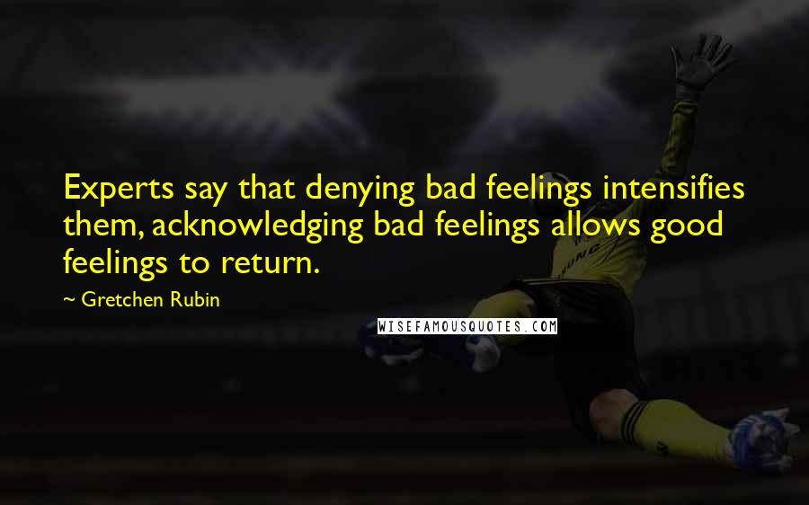 Gretchen Rubin Quotes: Experts say that denying bad feelings intensifies them, acknowledging bad feelings allows good feelings to return.