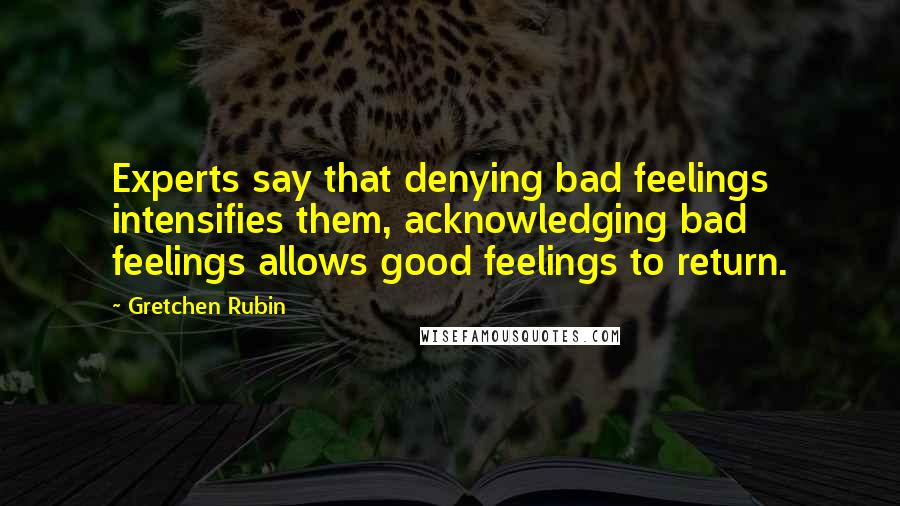 Gretchen Rubin Quotes: Experts say that denying bad feelings intensifies them, acknowledging bad feelings allows good feelings to return.