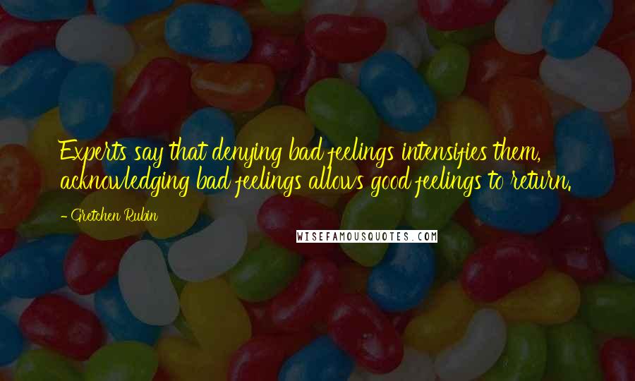 Gretchen Rubin Quotes: Experts say that denying bad feelings intensifies them, acknowledging bad feelings allows good feelings to return.