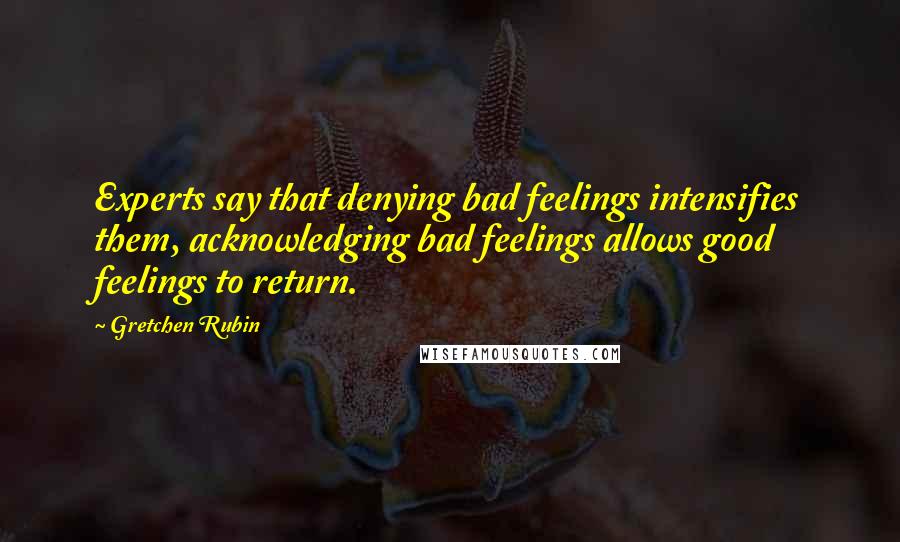 Gretchen Rubin Quotes: Experts say that denying bad feelings intensifies them, acknowledging bad feelings allows good feelings to return.