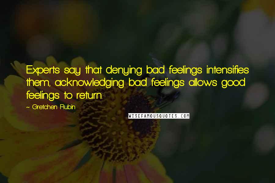 Gretchen Rubin Quotes: Experts say that denying bad feelings intensifies them, acknowledging bad feelings allows good feelings to return.