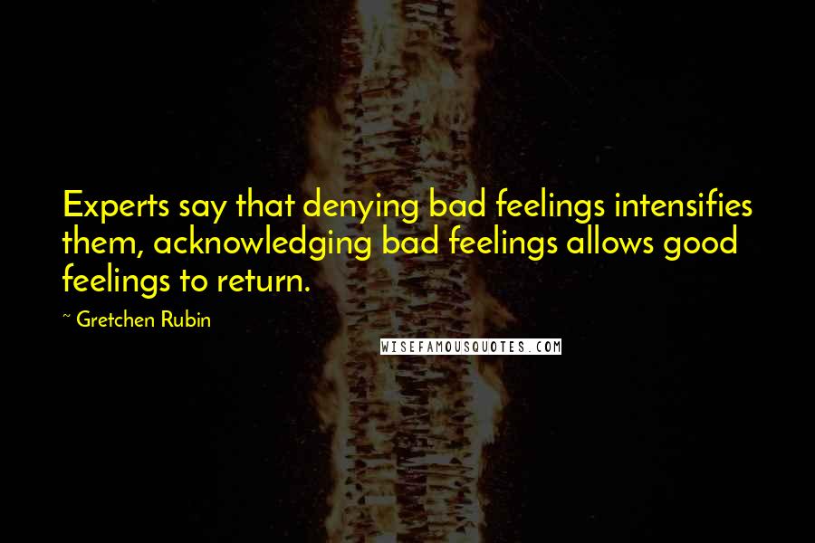 Gretchen Rubin Quotes: Experts say that denying bad feelings intensifies them, acknowledging bad feelings allows good feelings to return.