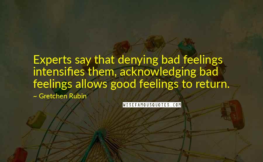 Gretchen Rubin Quotes: Experts say that denying bad feelings intensifies them, acknowledging bad feelings allows good feelings to return.