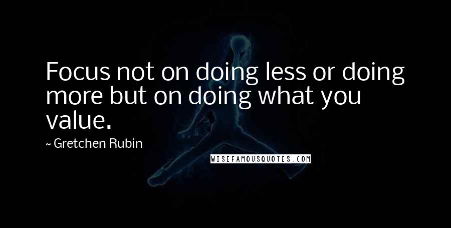 Gretchen Rubin Quotes: Focus not on doing less or doing more but on doing what you value.