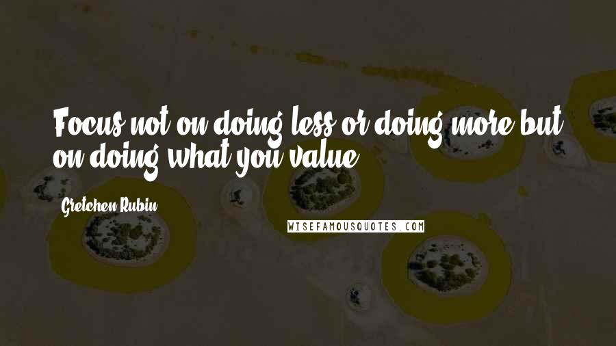 Gretchen Rubin Quotes: Focus not on doing less or doing more but on doing what you value.