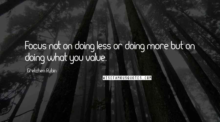 Gretchen Rubin Quotes: Focus not on doing less or doing more but on doing what you value.