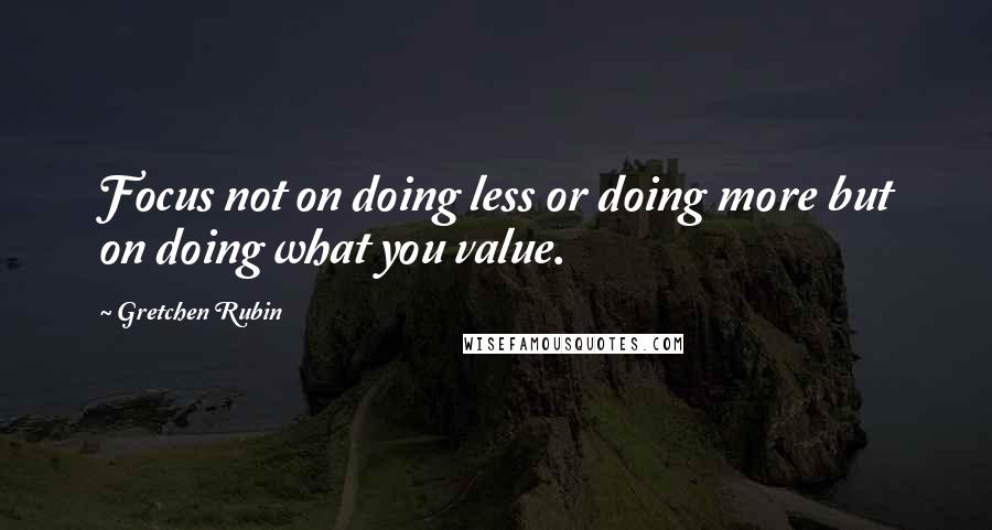 Gretchen Rubin Quotes: Focus not on doing less or doing more but on doing what you value.
