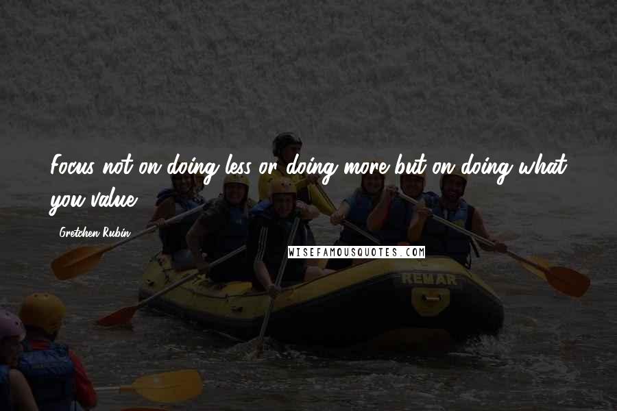 Gretchen Rubin Quotes: Focus not on doing less or doing more but on doing what you value.