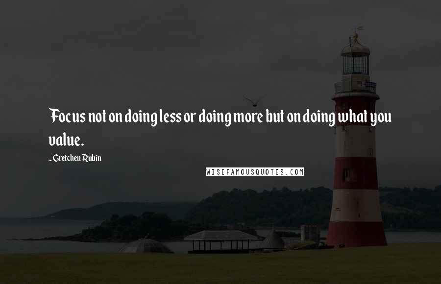 Gretchen Rubin Quotes: Focus not on doing less or doing more but on doing what you value.