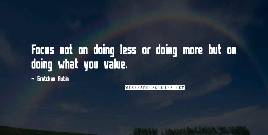 Gretchen Rubin Quotes: Focus not on doing less or doing more but on doing what you value.