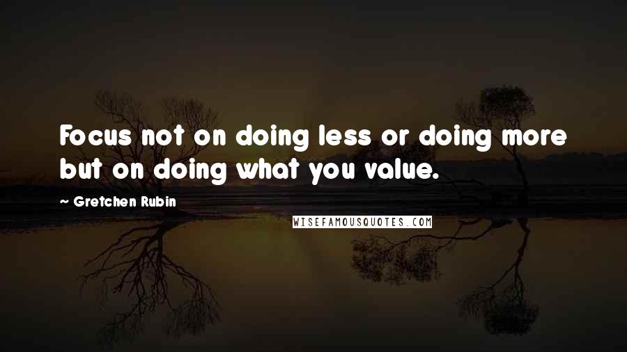 Gretchen Rubin Quotes: Focus not on doing less or doing more but on doing what you value.