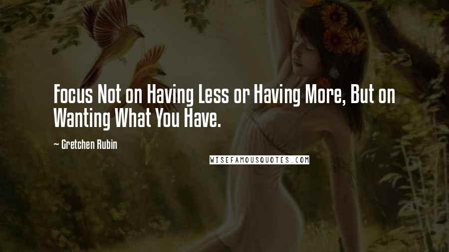 Gretchen Rubin Quotes: Focus Not on Having Less or Having More, But on Wanting What You Have.