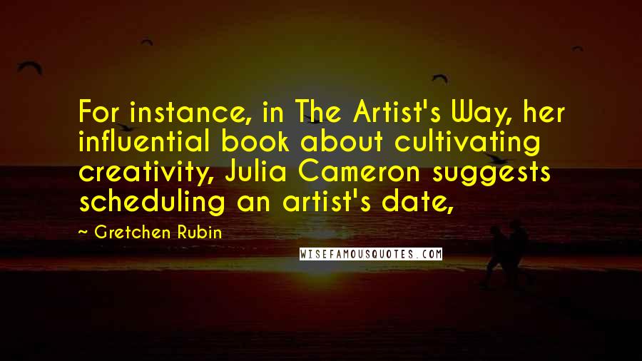 Gretchen Rubin Quotes: For instance, in The Artist's Way, her influential book about cultivating creativity, Julia Cameron suggests scheduling an artist's date,