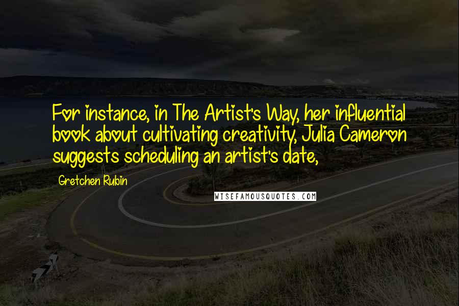 Gretchen Rubin Quotes: For instance, in The Artist's Way, her influential book about cultivating creativity, Julia Cameron suggests scheduling an artist's date,