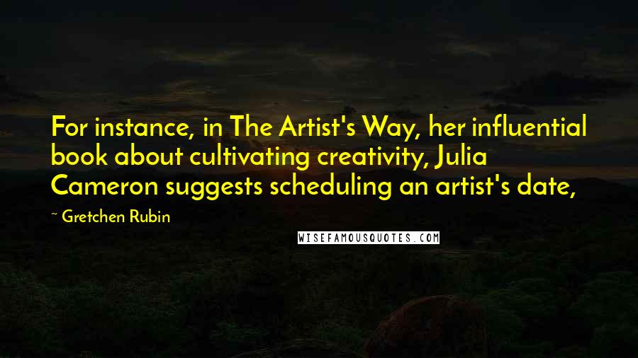 Gretchen Rubin Quotes: For instance, in The Artist's Way, her influential book about cultivating creativity, Julia Cameron suggests scheduling an artist's date,