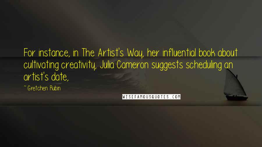 Gretchen Rubin Quotes: For instance, in The Artist's Way, her influential book about cultivating creativity, Julia Cameron suggests scheduling an artist's date,