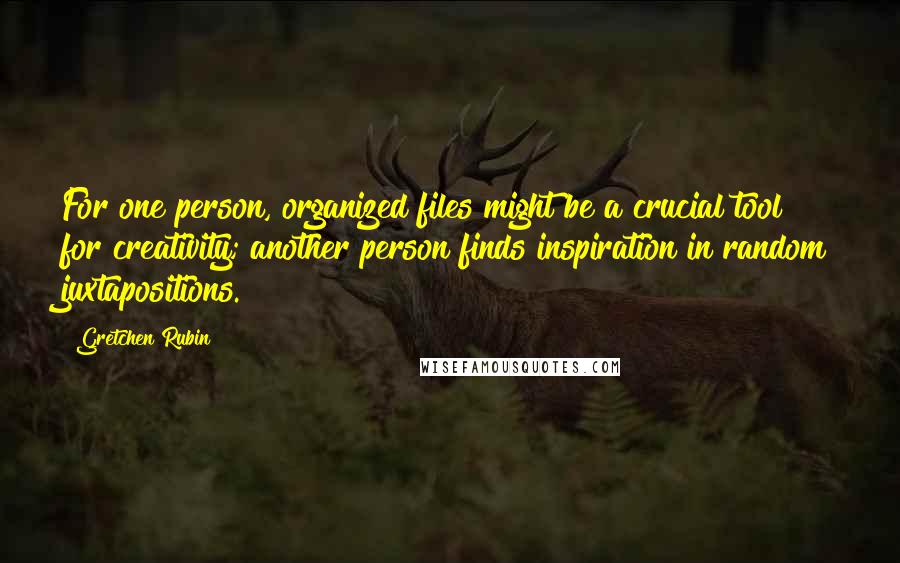 Gretchen Rubin Quotes: For one person, organized files might be a crucial tool for creativity; another person finds inspiration in random juxtapositions.