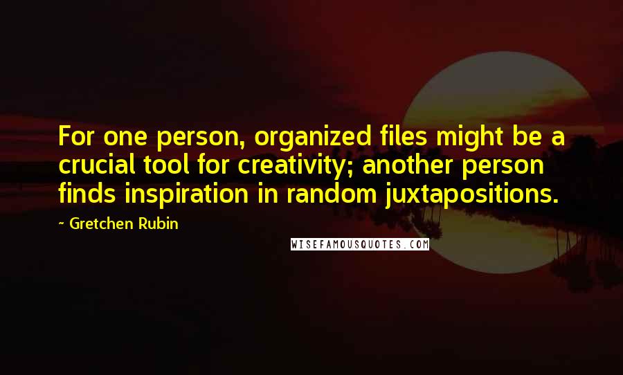 Gretchen Rubin Quotes: For one person, organized files might be a crucial tool for creativity; another person finds inspiration in random juxtapositions.