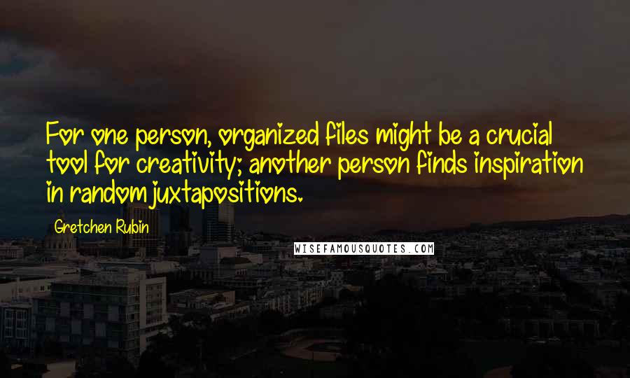 Gretchen Rubin Quotes: For one person, organized files might be a crucial tool for creativity; another person finds inspiration in random juxtapositions.