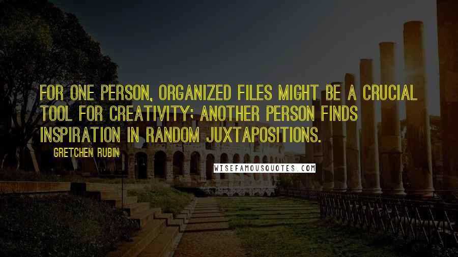 Gretchen Rubin Quotes: For one person, organized files might be a crucial tool for creativity; another person finds inspiration in random juxtapositions.