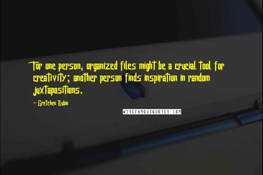 Gretchen Rubin Quotes: For one person, organized files might be a crucial tool for creativity; another person finds inspiration in random juxtapositions.