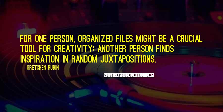 Gretchen Rubin Quotes: For one person, organized files might be a crucial tool for creativity; another person finds inspiration in random juxtapositions.