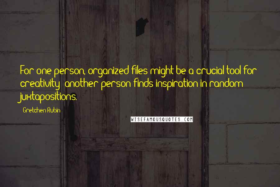 Gretchen Rubin Quotes: For one person, organized files might be a crucial tool for creativity; another person finds inspiration in random juxtapositions.