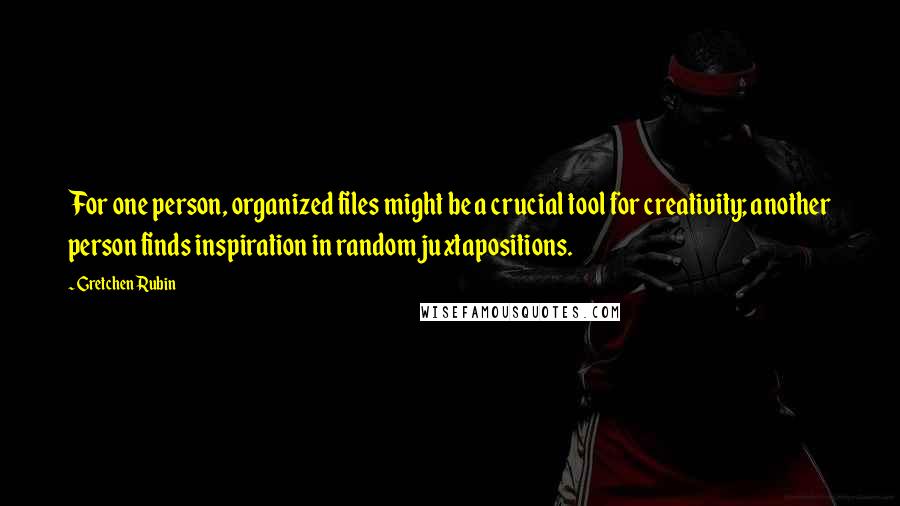 Gretchen Rubin Quotes: For one person, organized files might be a crucial tool for creativity; another person finds inspiration in random juxtapositions.