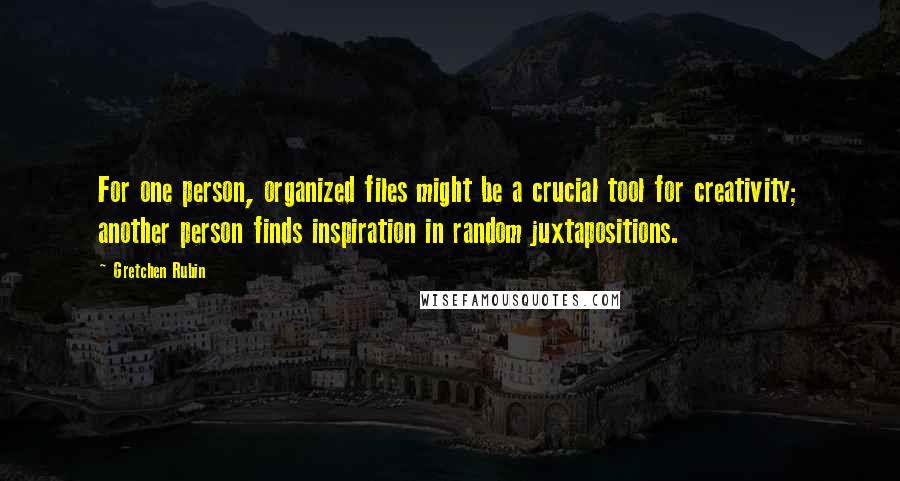 Gretchen Rubin Quotes: For one person, organized files might be a crucial tool for creativity; another person finds inspiration in random juxtapositions.