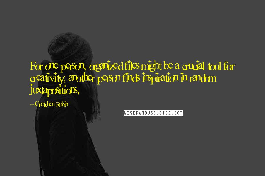 Gretchen Rubin Quotes: For one person, organized files might be a crucial tool for creativity; another person finds inspiration in random juxtapositions.