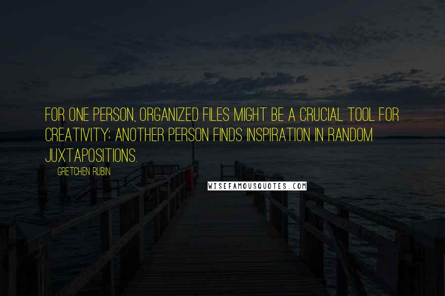 Gretchen Rubin Quotes: For one person, organized files might be a crucial tool for creativity; another person finds inspiration in random juxtapositions.