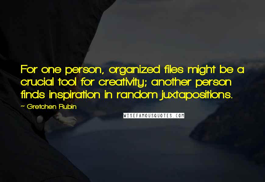 Gretchen Rubin Quotes: For one person, organized files might be a crucial tool for creativity; another person finds inspiration in random juxtapositions.