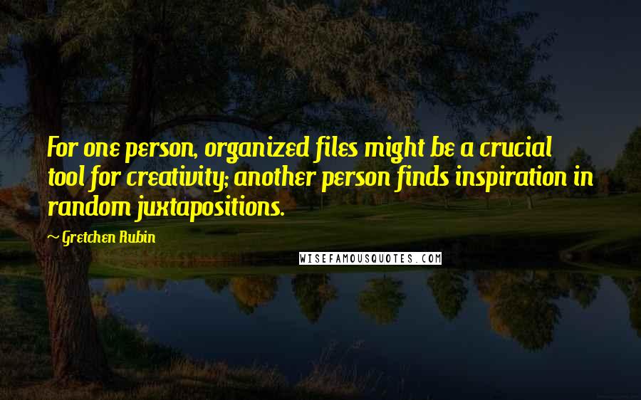 Gretchen Rubin Quotes: For one person, organized files might be a crucial tool for creativity; another person finds inspiration in random juxtapositions.
