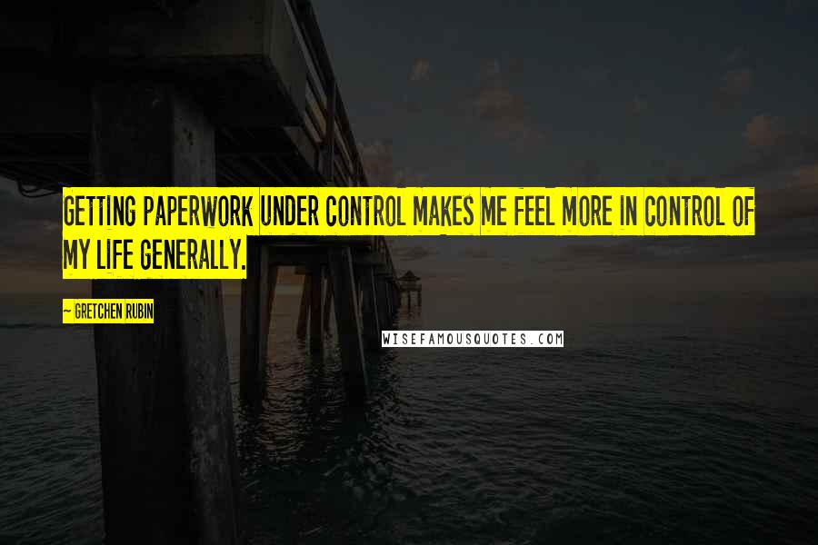 Gretchen Rubin Quotes: Getting paperwork under control makes me feel more in control of my life generally.